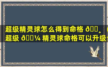 超级精灵球怎么得到命格 🌸 （超级 🌼 精灵球命格可以升级合成吗）